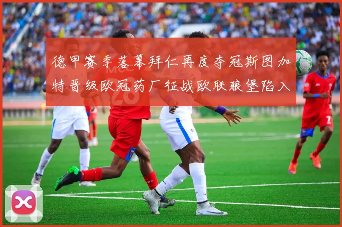 德甲赛季落幕拜仁再度夺冠斯图加特晋级欧冠药厂征战欧联狼堡陷入保级附加赛