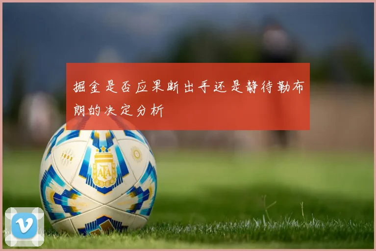 掘金是否应果断出手还是静待勒布朗的决定分析