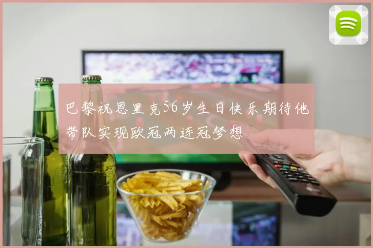 巴黎祝恩里克56岁生日快乐期待他带队实现欧冠两连冠梦想
