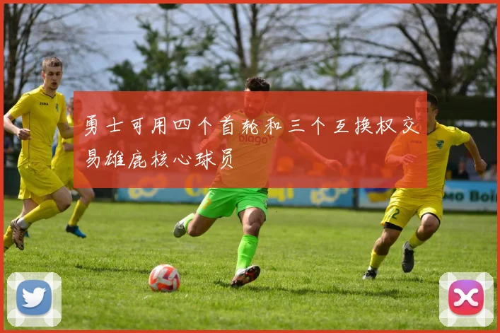 勇士可用四个首轮和三个互换权交易雄鹿核心球员