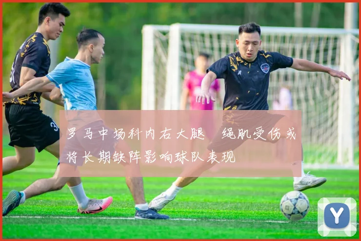罗马中场科内右大腿腘绳肌受伤或将长期缺阵影响球队表现