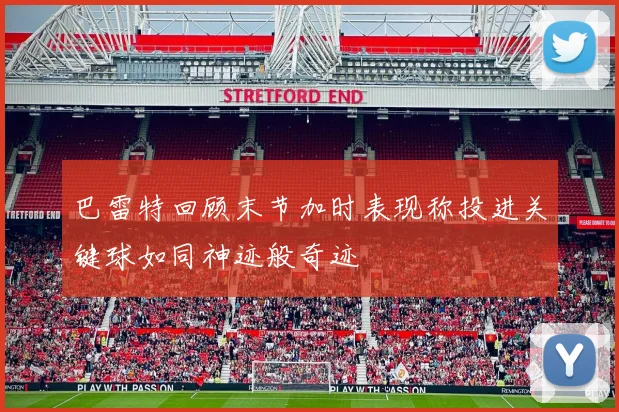 巴雷特回顾末节加时表现称投进关键球如同神迹般奇迹