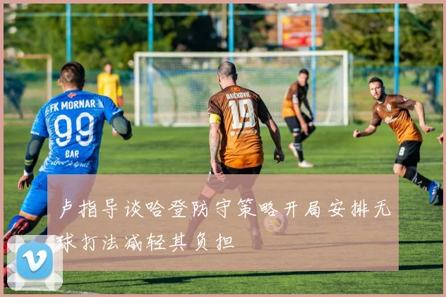卢指导谈哈登防守策略开局安排无球打法减轻其负担