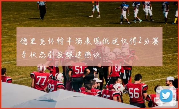 德里克怀特半场表现低迷仅得2分赛季状态引发球迷热议