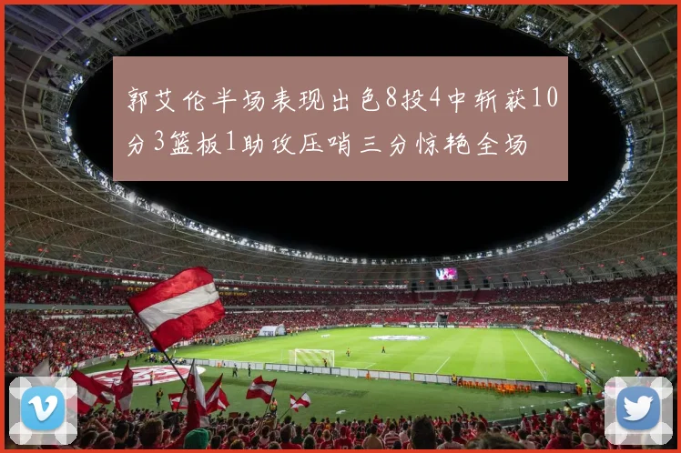 郭艾伦半场表现出色8投4中斩获10分3篮板1助攻压哨三分惊艳全场