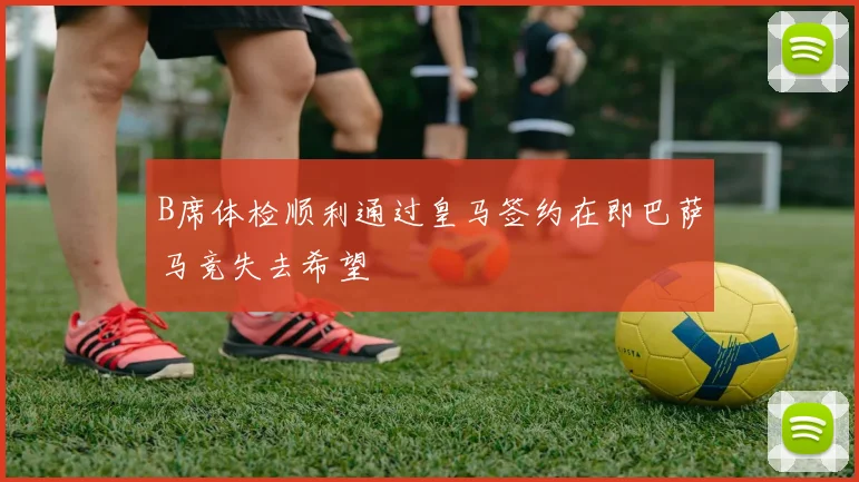 B席体检顺利通过皇马签约在即巴萨马竞失去希望