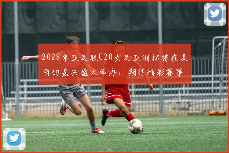 2028年亚足联U20女足亚洲杯将在美丽的嘉兴盛大举办，期待精彩赛事来临