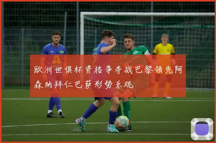 欧洲世俱杯资格争夺战巴黎领先阿森纳拜仁巴萨形势乐观