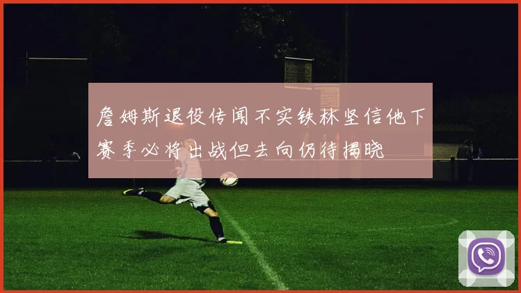 詹姆斯退役传闻不实铁林坚信他下赛季必将出战但去向仍待揭晓