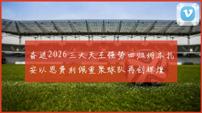 奋进2026三大天王强势回归姆本扎安以恩费利佩重聚球队再创辉煌