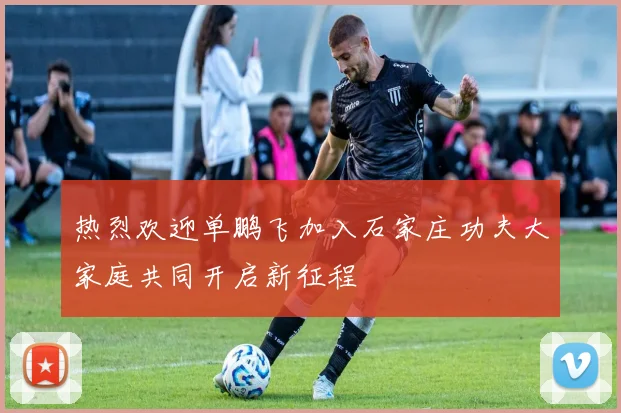 热烈欢迎单鹏飞加入石家庄功夫大家庭共同开启新征程