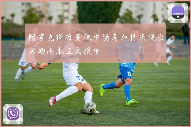 阿贾克斯对曼联中场乌加特表现出兴趣尚未正式报价