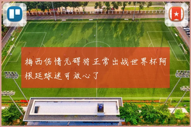 梅西伤情无碍将正常出战世界杯阿根廷球迷可放心了