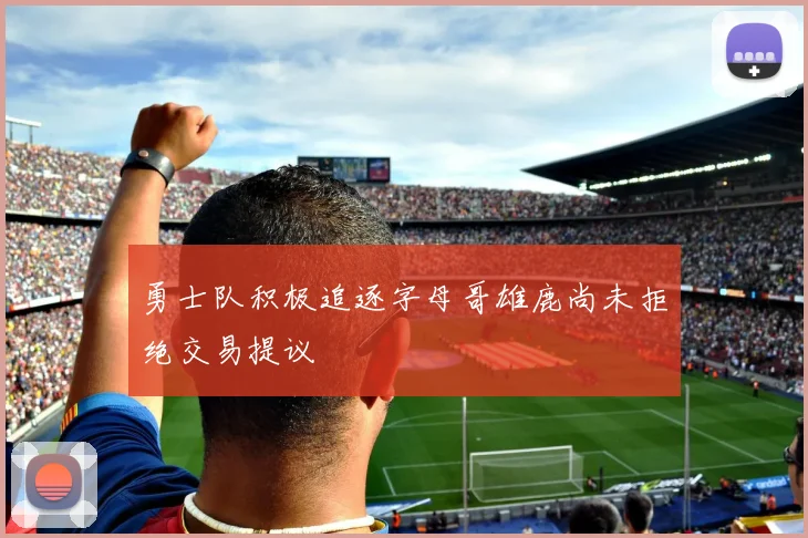 勇士队积极追逐字母哥雄鹿尚未拒绝交易提议