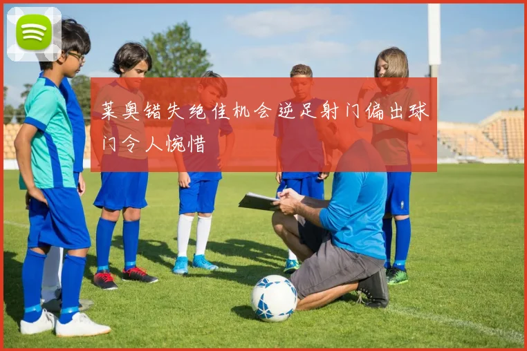 莱奥错失绝佳机会逆足射门偏出球门令人惋惜