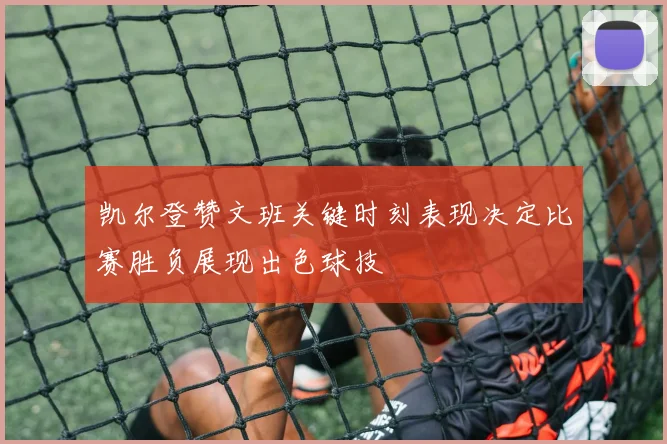凯尔登赞文班关键时刻表现决定比赛胜负展现出色球技