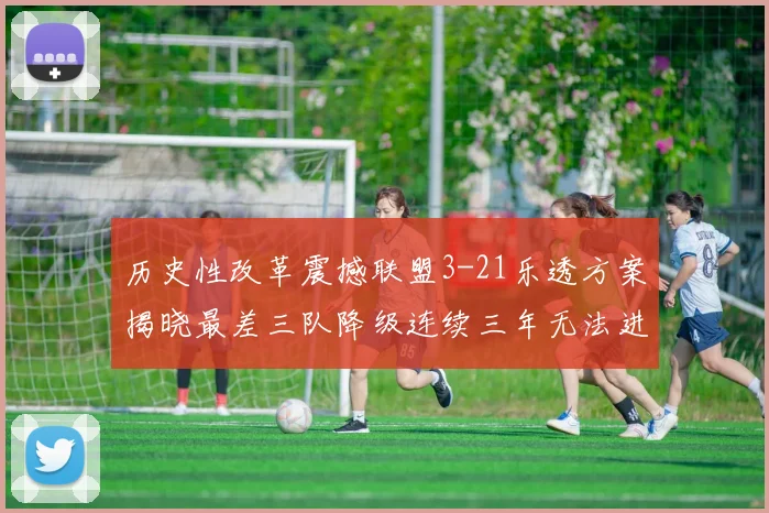 历史性改革震撼联盟3-21乐透方案揭晓最差三队降级连续三年无法进前五
