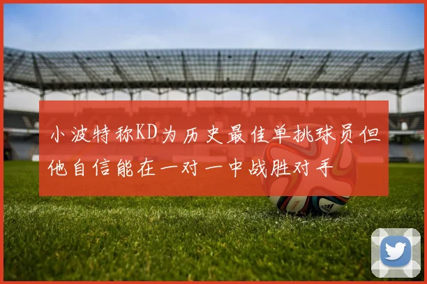 小波特称KD为历史最佳单挑球员但他自信能在一对一中战胜对手