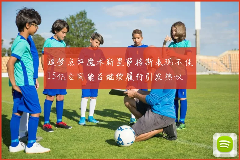 追梦点评魔术新星萨格斯表现不佳15亿合同能否继续履行引发热议