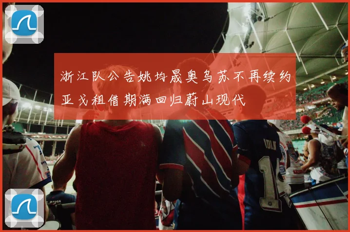 浙江队公告姚均晟奥乌苏不再续约亚戈租借期满回归蔚山现代