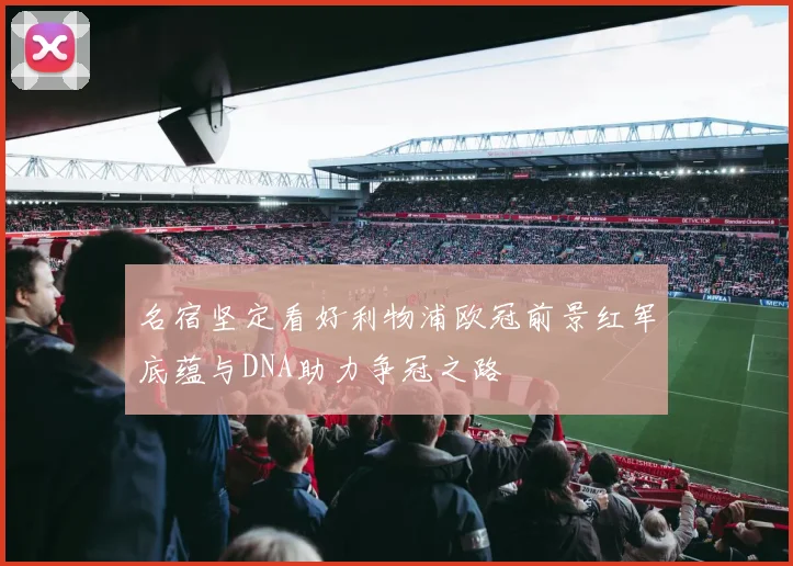 名宿坚定看好利物浦欧冠前景红军底蕴与DNA助力争冠之路