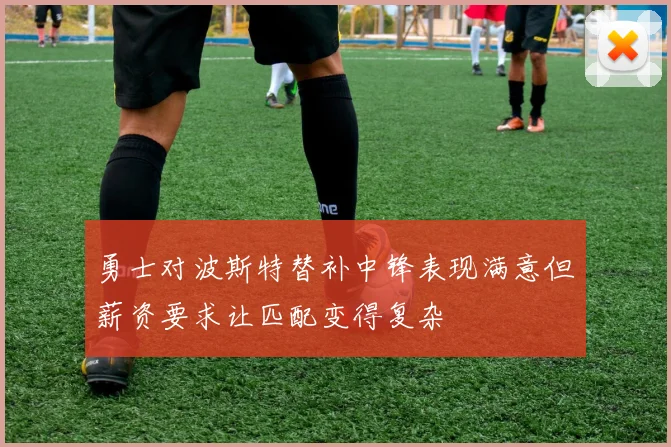 勇士对波斯特替补中锋表现满意但薪资要求让匹配变得复杂