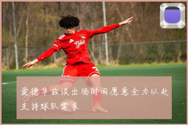 爱德华兹谈出场时间愿意全力以赴支持球队需求