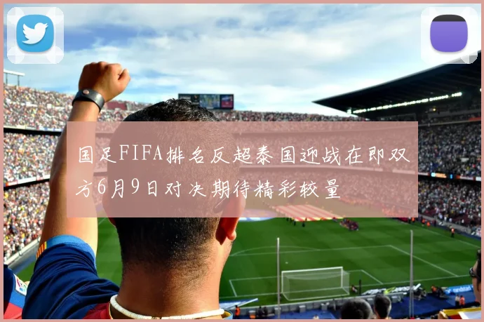 国足FIFA排名反超泰国迎战在即双方6月9日对决期待精彩较量