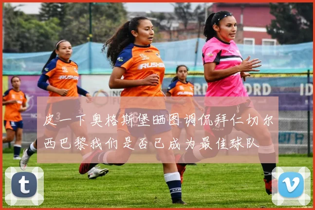 皮一下奥格斯堡晒图调侃拜仁切尔西巴黎我们是否已成为最佳球队