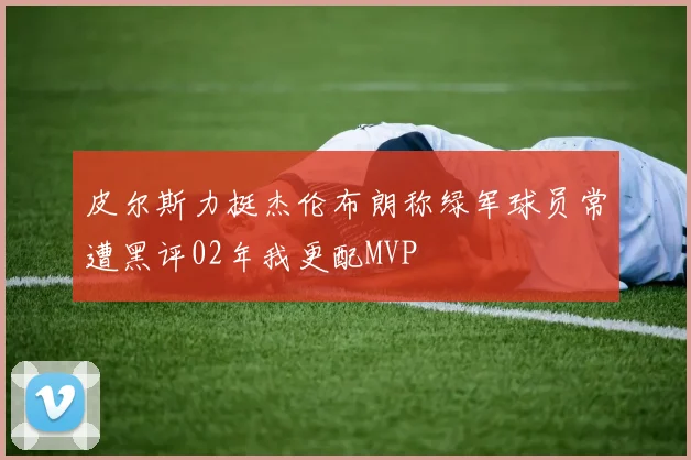 皮尔斯力挺杰伦布朗称绿军球员常遭黑评02年我更配MVP
