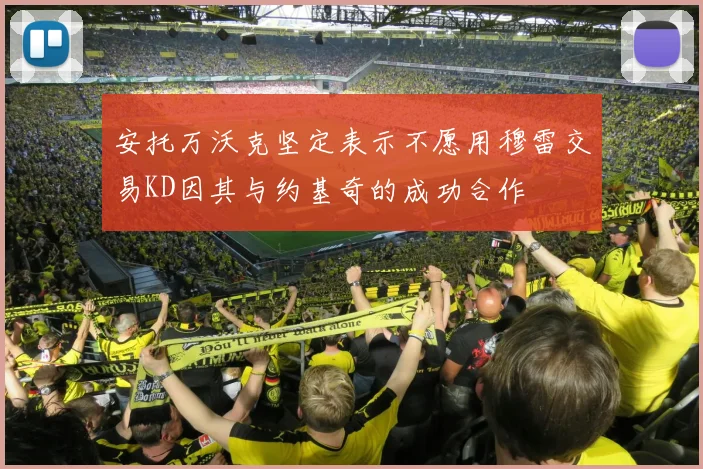 安托万沃克坚定表示不愿用穆雷交易KD因其与约基奇的成功合作